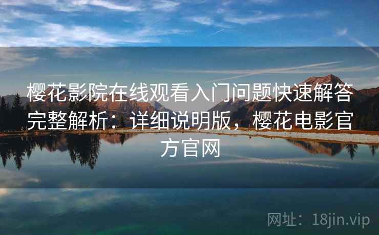 樱花影院在线观看入门问题快速解答完整解析:详细说明版,樱花电影官方官网 樱花影院在线观看入门问题快速解答完整解析:详细说明版,樱花电影官方官网