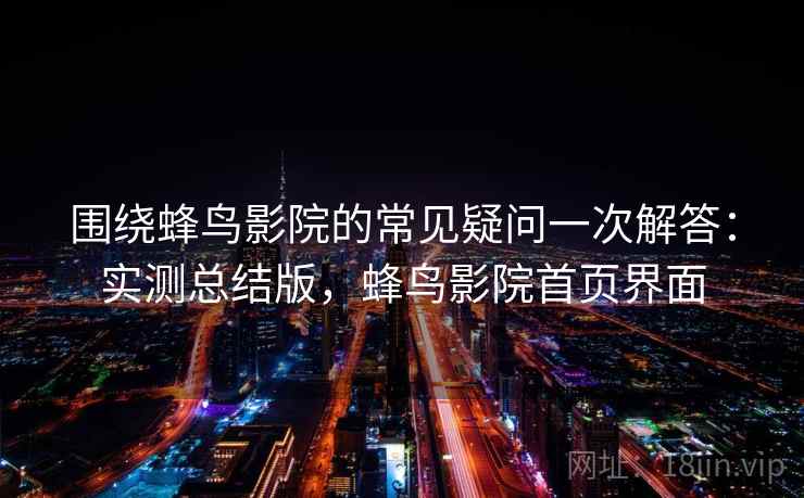 围绕蜂鸟影院的常见疑问一次解答:实测总结版,蜂鸟影院首页界面 围绕蜂鸟影院的常见疑问一次解答:实测总结版,蜂鸟影院首页界面