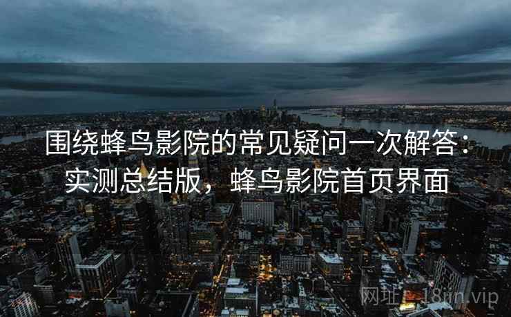 围绕蜂鸟影院的常见疑问一次解答:实测总结版,蜂鸟影院首页界面 围绕蜂鸟影院的常见疑问一次解答:实测总结版,蜂鸟影院首页界面