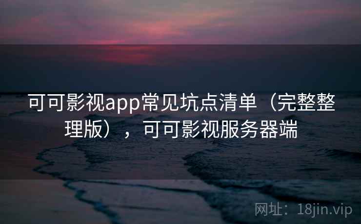 可可影视app常见坑点清单(完整整理版),可可影视服务器端 可可影视app常见坑点清单(完整整理版),可可影视服务器端