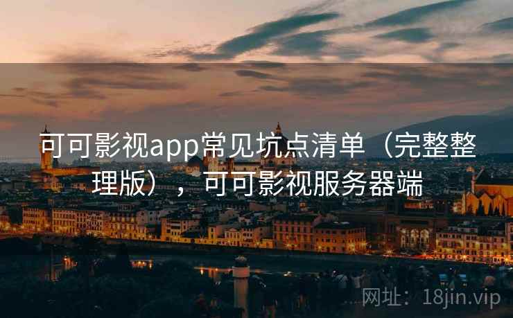 可可影视app常见坑点清单(完整整理版),可可影视服务器端 可可影视app常见坑点清单(完整整理版),可可影视服务器端