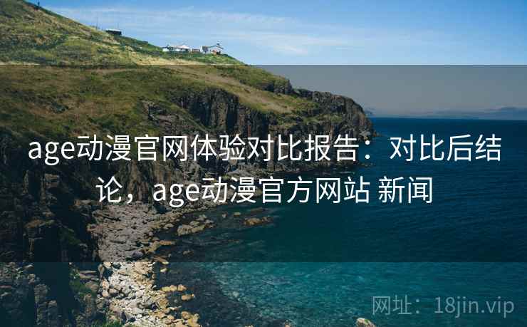 age动漫官网体验对比报告:对比后结论,age动漫官方网站 新闻 age动漫官网体验对比报告:对比后结论,age动漫官方网站 新闻
