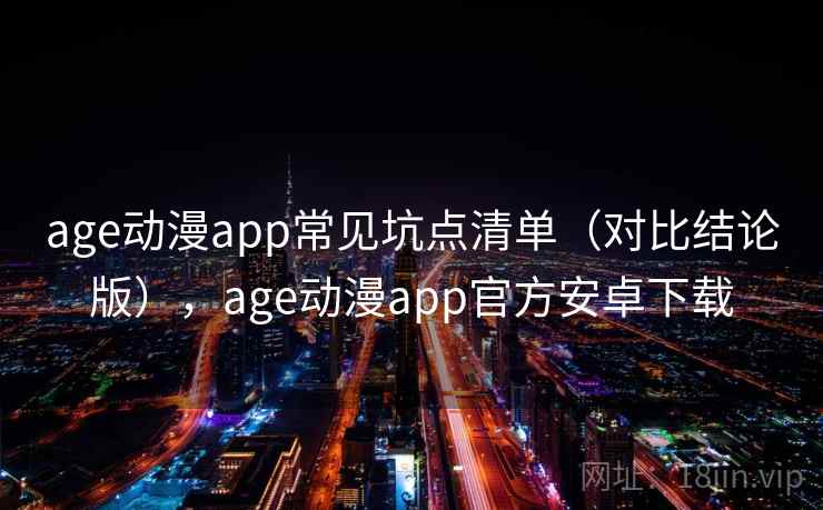 age动漫app常见坑点清单(对比结论版),age动漫app官方安卓下载 age动漫app常见坑点清单(对比结论版),age动漫app官方安卓下载