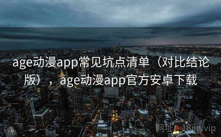 age动漫app常见坑点清单(对比结论版),age动漫app官方安卓下载 age动漫app常见坑点清单(对比结论版),age动漫app官方安卓下载