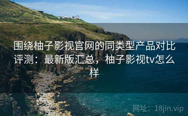 围绕柚子影视官网的同类型产品对比评测:最新版汇总,柚子影视tv怎么样 围绕柚子影视官网的同类型产品对比评测:最新版汇总,柚子影视tv怎么样