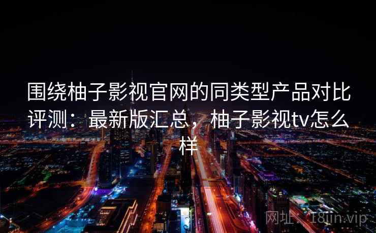 围绕柚子影视官网的同类型产品对比评测:最新版汇总,柚子影视tv怎么样 围绕柚子影视官网的同类型产品对比评测:最新版汇总,柚子影视tv怎么样