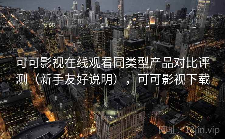 可可影视在线观看同类型产品对比评测(新手友好说明),可可影视下载 可可影视在线观看同类型产品对比评测(新手友好说明),可可影视下载