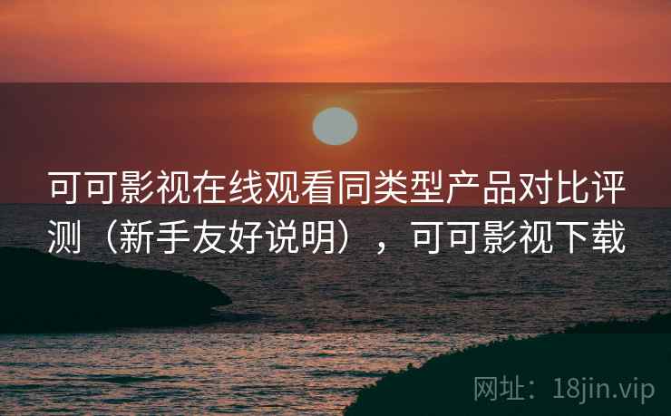 可可影视在线观看同类型产品对比评测(新手友好说明),可可影视下载 可可影视在线观看同类型产品对比评测(新手友好说明),可可影视下载
