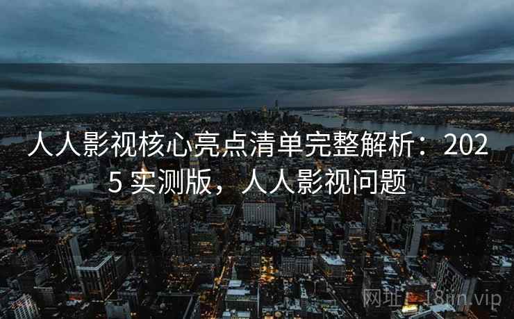 人人影视核心亮点清单完整解析:2025 实测版,人人影视问题 人人影视核心亮点清单完整解析:2025 实测版,人人影视问题