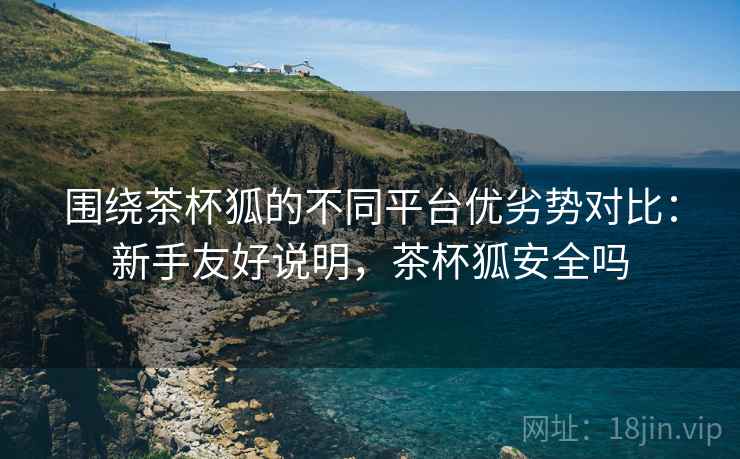 围绕茶杯狐的不同平台优劣势对比:新手友好说明,茶杯狐安全吗 围绕茶杯狐的不同平台优劣势对比:新手友好说明,茶杯狐安全吗