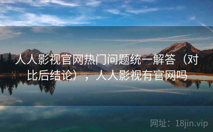 人人影视官网热门问题统一解答(对比后结论),人人影视有官网吗 人人影视官网热门问题统一解答(对比后结论),人人影视有官网吗