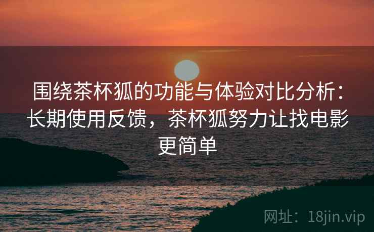 围绕茶杯狐的功能与体验对比分析:长期使用反馈,茶杯狐努力让找电影更简单 围绕茶杯狐的功能与体验对比分析:长期使用反馈,茶杯狐努力让找电影更简单