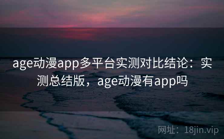 age动漫app多平台实测对比结论:实测总结版,age动漫有app吗 age动漫app多平台实测对比结论:实测总结版,age动漫有app吗