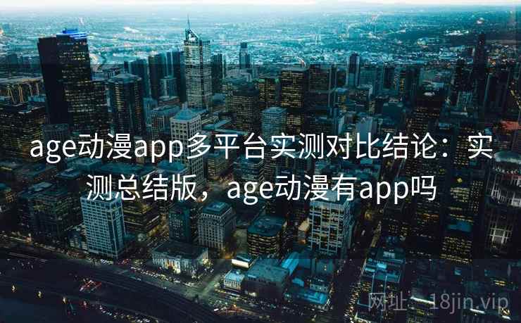 age动漫app多平台实测对比结论:实测总结版,age动漫有app吗 age动漫app多平台实测对比结论:实测总结版,age动漫有app吗