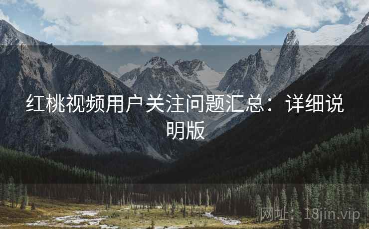 红桃视频用户关注问题汇总:详细说明版 红桃视频用户关注问题汇总:详细说明版