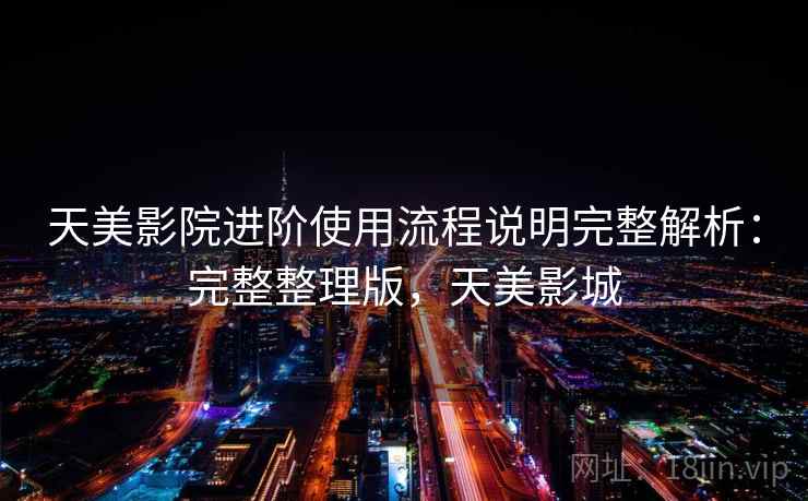 天美影院进阶使用流程说明完整解析:完整整理版,天美影城 天美影院进阶使用流程说明完整解析:完整整理版,天美影城