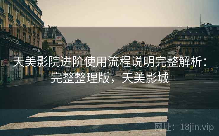 天美影院进阶使用流程说明完整解析:完整整理版,天美影城 天美影院进阶使用流程说明完整解析:完整整理版,天美影城