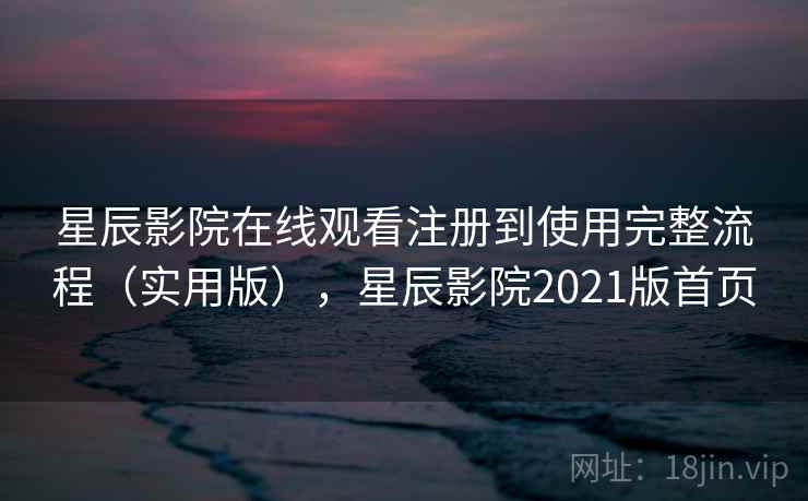 星辰影院在线观看注册到使用完整流程(实用版),星辰影院2021版首页 星辰影院在线观看注册到使用完整流程(实用版),星辰影院2021版首页