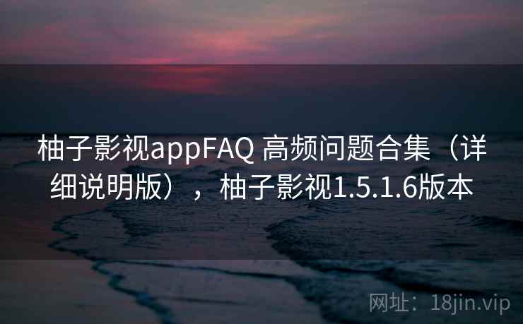柚子影视appFAQ 高频问题合集(详细说明版),柚子影视1.5.1.6版本 柚子影视appFAQ 高频问题合集(详细说明版),柚子影视1.5.1.6版本