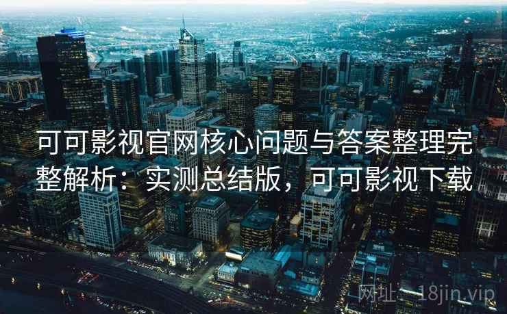 可可影视官网核心问题与答案整理完整解析：实测总结版，可可影视下载