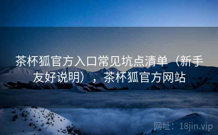 茶杯狐官方入口常见坑点清单（新手友好说明），茶杯狐官方网站