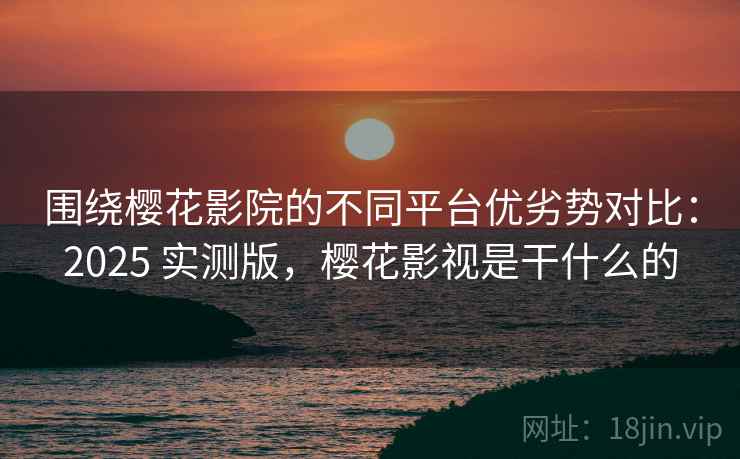 围绕樱花影院的不同平台优劣势对比:2025 实测版,樱花影视是干什么的 围绕樱花影院的不同平台优劣势对比:2025 实测版,樱花影视是干什么的
