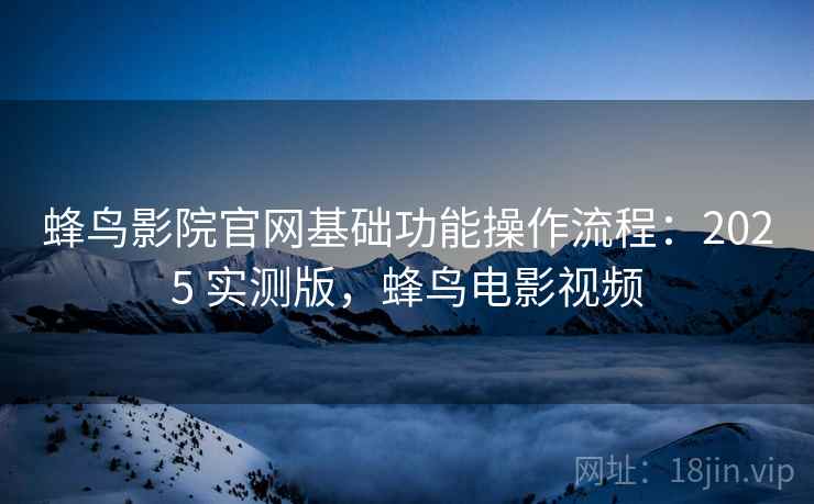 蜂鸟影院官网基础功能操作流程：2025 实测版，蜂鸟电影视频