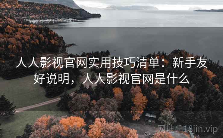 人人影视官网实用技巧清单:新手友好说明,人人影视官网是什么 人人影视官网实用技巧清单:新手友好说明,人人影视官网是什么